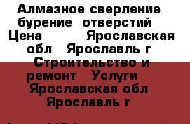 Алмазное сверление (бурение) отверстий  › Цена ­ 111 - Ярославская обл., Ярославль г. Строительство и ремонт » Услуги   . Ярославская обл.,Ярославль г.